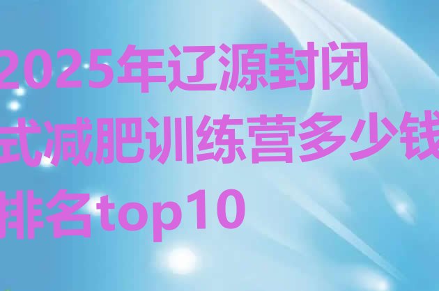 十大2025年辽源封闭式减肥训练营多少钱排名top10排行榜