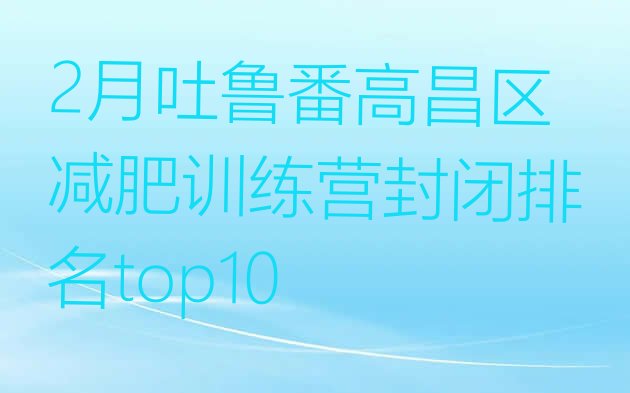 十大2月吐鲁番高昌区减肥训练营封闭排名top10排行榜