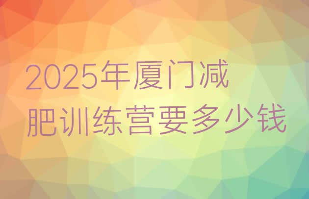 十大2025年厦门减肥训练营要多少钱排行榜