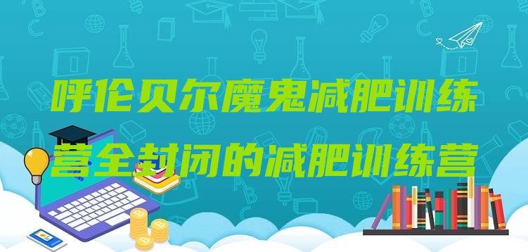 十大呼伦贝尔魔鬼减肥训练营全封闭的减肥训练营排行榜