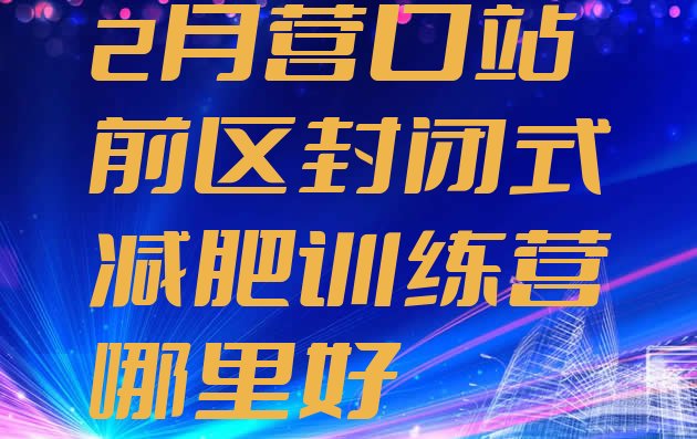 十大2月营口站前区封闭式减肥训练营哪里好排行榜