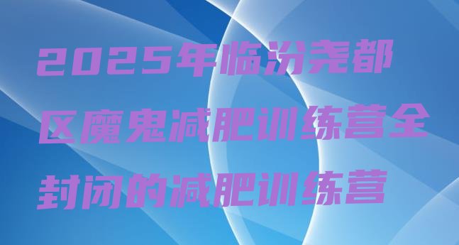 十大2025年临汾尧都区魔鬼减肥训练营全封闭的减肥训练营排行榜