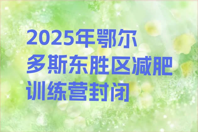 十大2025年鄂尔多斯东胜区减肥训练营封闭排行榜