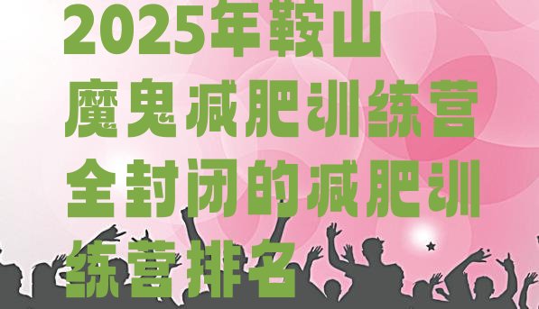 十大2025年鞍山魔鬼减肥训练营全封闭的减肥训练营排名排行榜