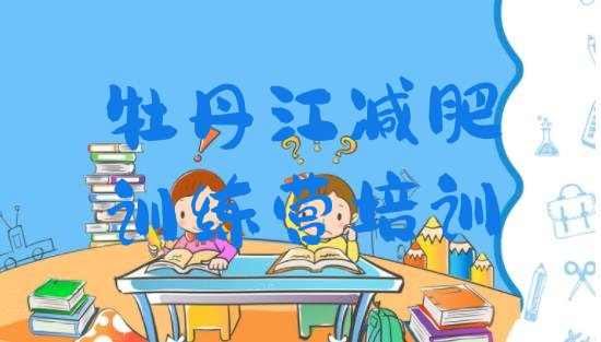 十大2月牡丹江减肥训练营一般多少钱排名top10排行榜