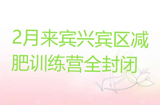 十大2月来宾兴宾区减肥训练营全封闭排行榜