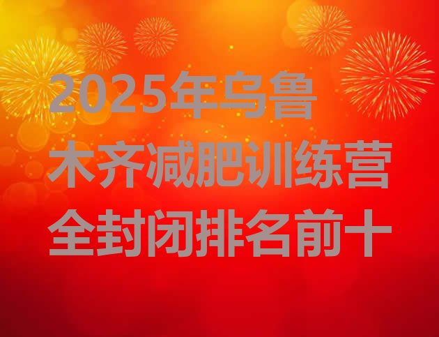 十大2025年乌鲁木齐减肥训练营全封闭排名前十排行榜