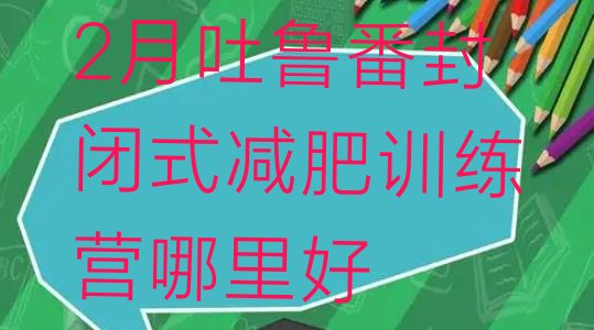 十大2月吐鲁番封闭式减肥训练营哪里好排行榜