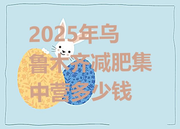 十大2025年乌鲁木齐减肥集中营多少钱排行榜