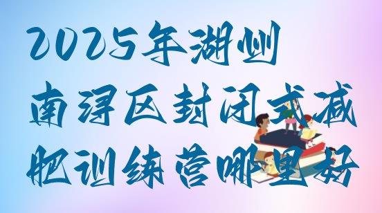 十大2025年湖州南浔区封闭式减肥训练营哪里好排行榜