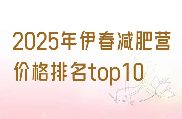 十大2025年伊春减肥营价格排名top10排行榜