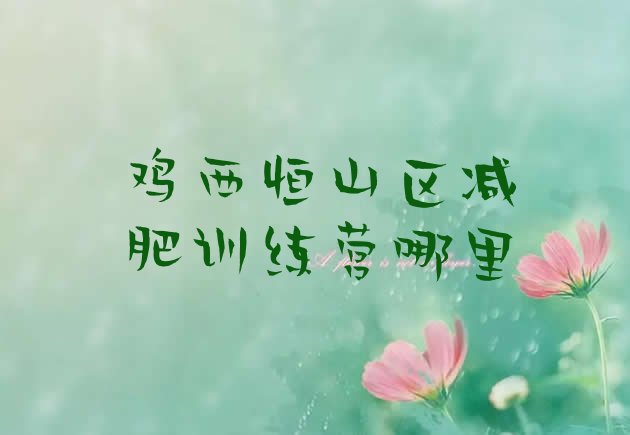 十大鸡西恒山区减肥训练营哪里排行榜