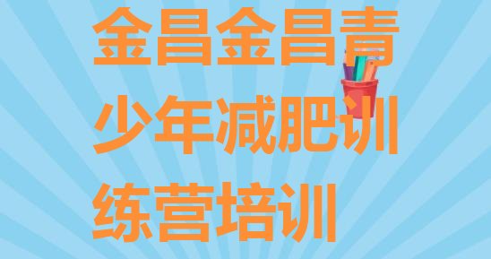 十大2025年金昌封闭式减肥训练营多少钱推荐一览排行榜