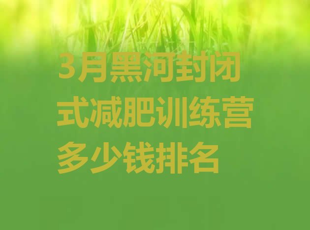 十大3月黑河封闭式减肥训练营多少钱排名排行榜