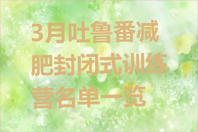十大3月吐鲁番减肥封闭式训练营名单一览排行榜