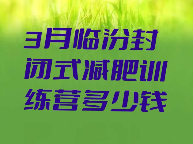 十大3月临汾封闭式减肥训练营多少钱排行榜