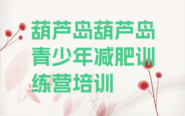 十大2025年葫芦岛哪里减肥训练营正规实力排名名单排行榜