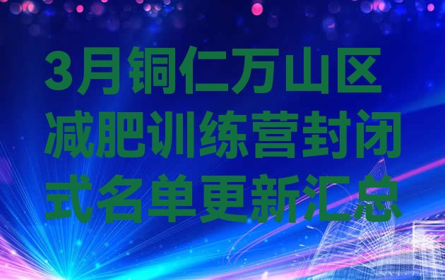 十大3月铜仁万山区减肥训练营封闭式名单更新汇总排行榜