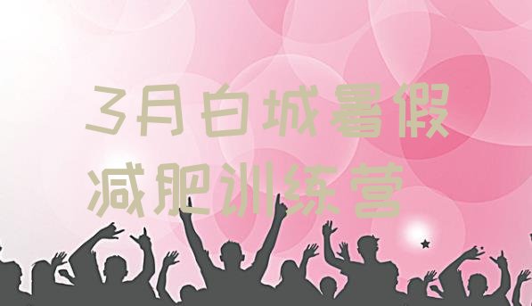 十大3月白城暑假减肥训练营排行榜