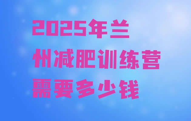 十大2025年兰州减肥训练营需要多少钱排行榜