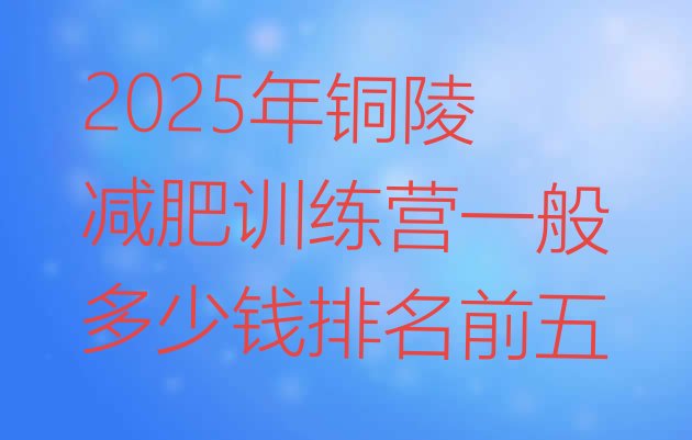 十大2025年铜陵减肥训练营一般多少钱排名前五排行榜