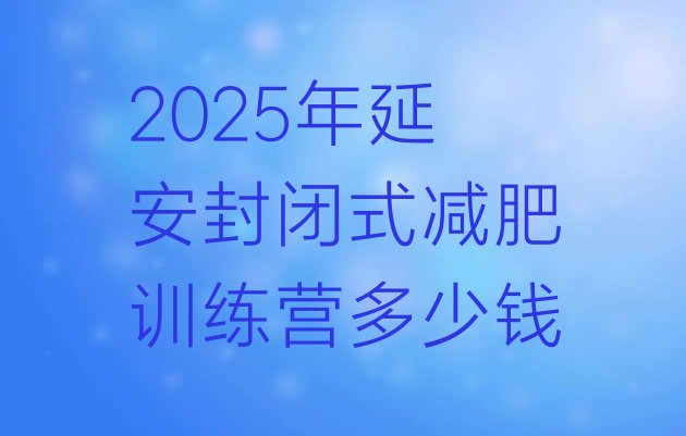 十大2025年延安封闭式减肥训练营多少钱排行榜