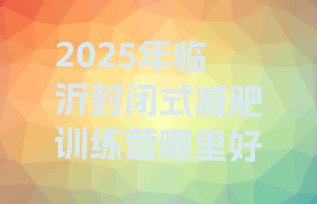 十大2025年临沂封闭式减肥训练营哪里好排行榜