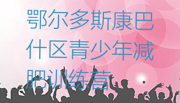 十大4月鄂尔多斯康巴什区减肥营训练名单一览排行榜