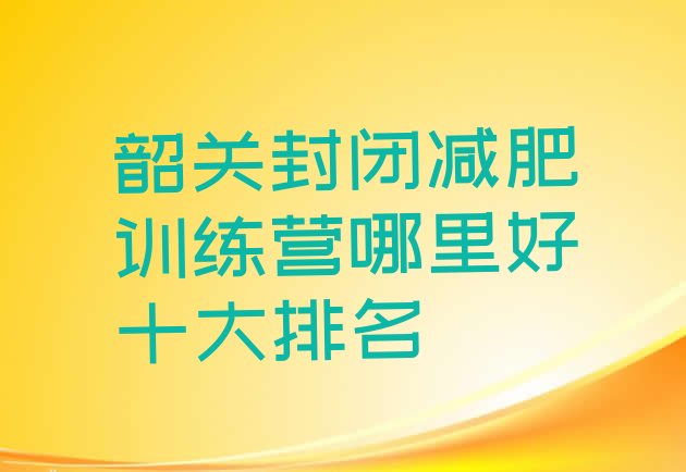十大韶关封闭减肥训练营哪里好十大排名排行榜