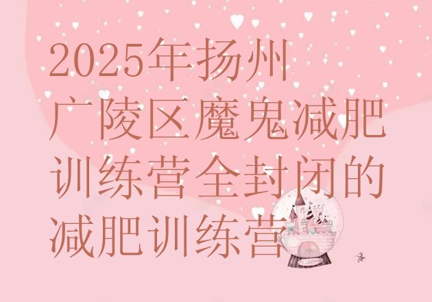 十大2025年扬州广陵区魔鬼减肥训练营全封闭的减肥训练营排行榜