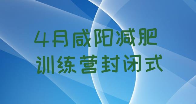 十大4月咸阳减肥训练营封闭式排行榜