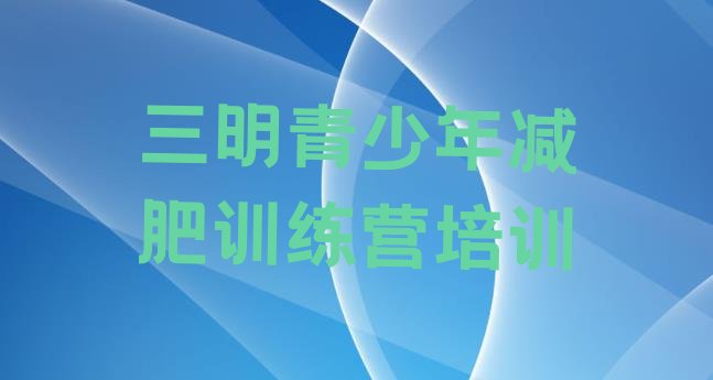 十大5月三明封闭式减肥训练营哪里好排名一览表排行榜