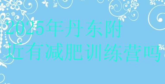 十大2025年丹东附近有减肥训练营吗排行榜