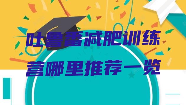 十大吐鲁番减肥训练营哪里推荐一览排行榜
