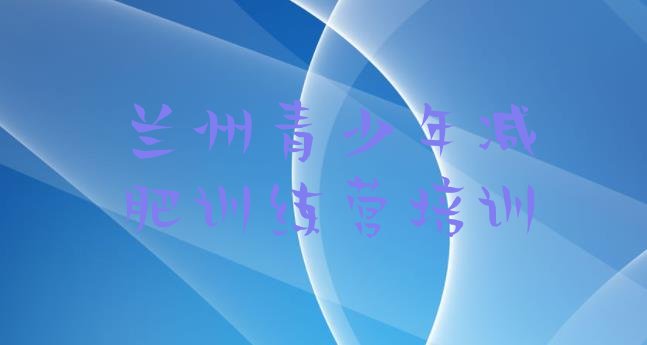 十大2025年兰州哪里减肥训练营正规排行榜