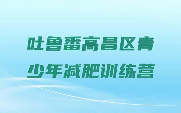 十大5月吐鲁番高昌区减肥训练营管用吗实力排名名单排行榜
