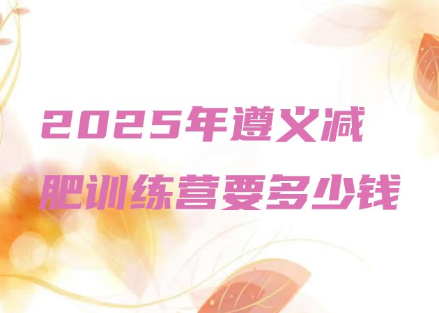 十大2025年遵义减肥训练营要多少钱排行榜