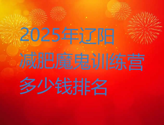 十大2025年辽阳减肥魔鬼训练营多少钱排名排行榜