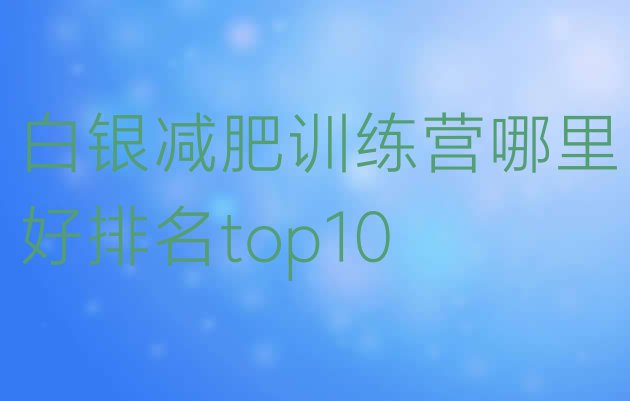 十大白银减肥训练营哪里好排名top10排行榜