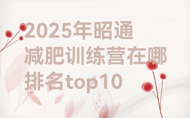 十大2025年昭通减肥训练营在哪排名top10排行榜