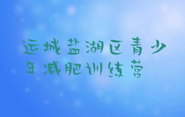 十大运城盐湖区集体减肥训练营名单更新汇总排行榜