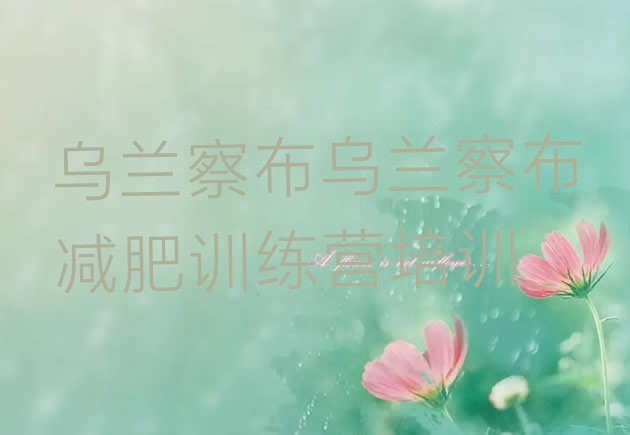 十大2025年乌兰察布减肥训练营排名排行榜