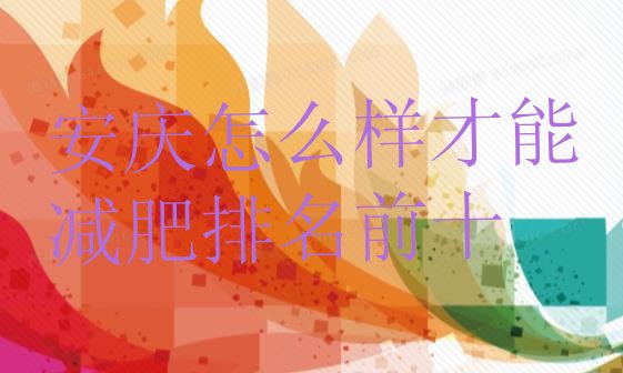 十大安庆怎么样才能减肥排名前十排行榜