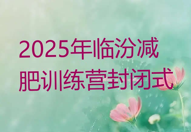 十大2025年临汾减肥训练营封闭式排行榜