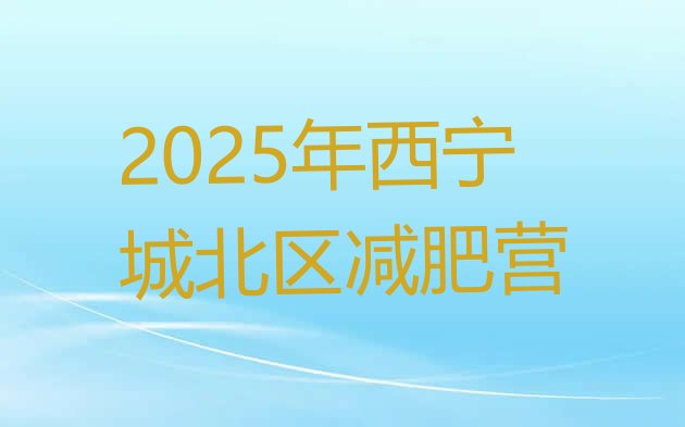 十大2025年西宁城北区减肥营排行榜