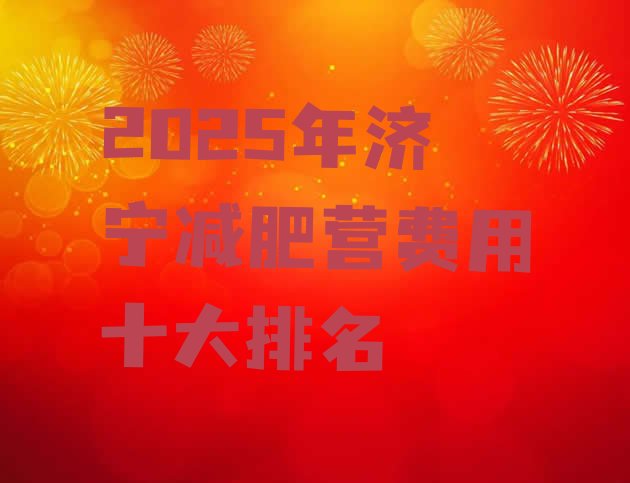 十大2025年济宁减肥营费用十大排名排行榜