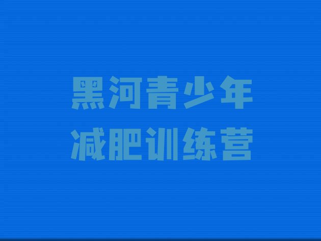 十大2025年黑河哪里减肥训练营好推荐一览排行榜