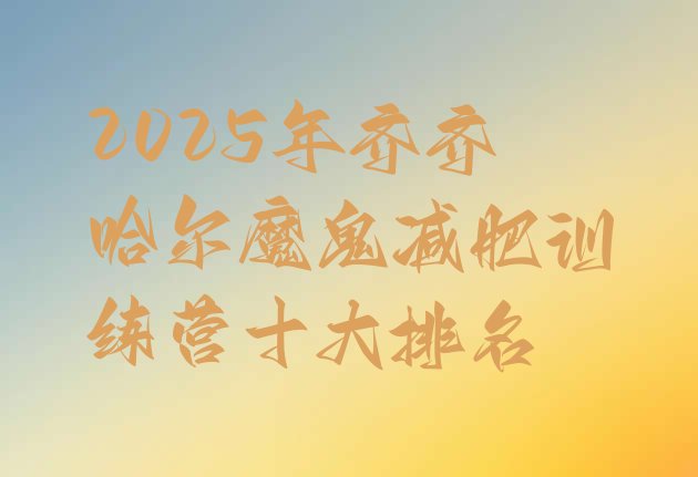 十大2025年齐齐哈尔魔鬼减肥训练营十大排名排行榜
