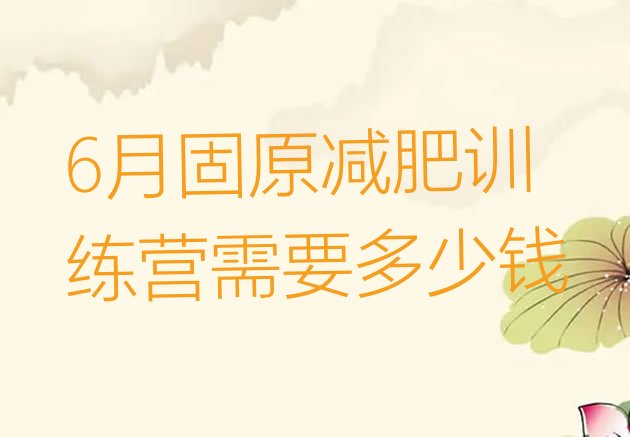 十大6月固原减肥训练营需要多少钱排行榜