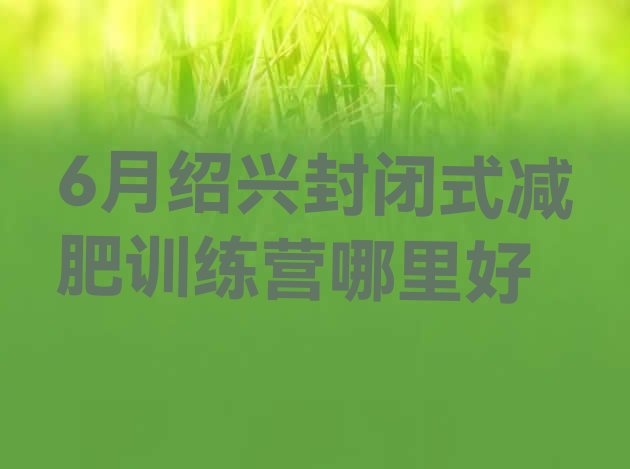 十大6月绍兴封闭式减肥训练营哪里好排行榜